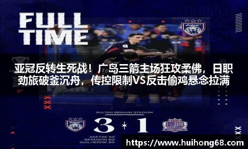 亚冠反转生死战！广岛三箭主场狂攻柔佛，日职劲旅破釜沉舟，传控限制VS反击偷鸡悬念拉满